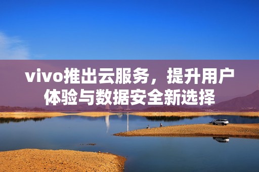 vivo推出云服务，提升用户体验与数据安全新选择