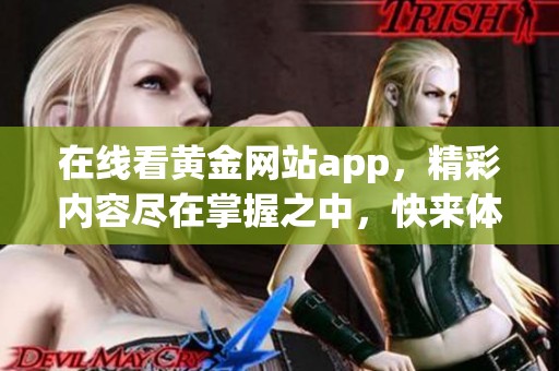 在线看黄金网站app，精彩内容尽在掌握之中，快来体验吧