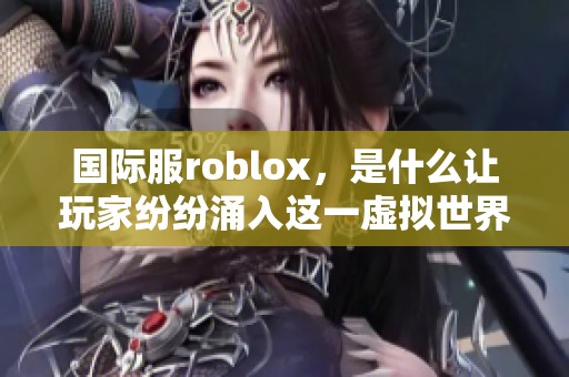 国际服roblox，是什么让玩家纷纷涌入这一虚拟世界！