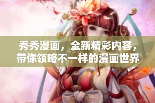 秀秀漫画，全新精彩内容，带你领略不一样的漫画世界！