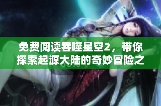 免费阅读吞噬星空2，带你探索起源大陆的奇妙冒险之旅