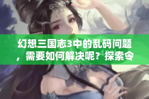 幻想三国志3中的乱码问题，需要如何解决呢？探索令人困惑的奇妙世界。