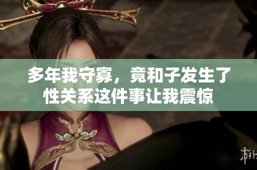 多年我守寡，竟和子发生了性关系这件事让我震惊