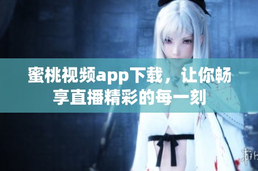 蜜桃视频app下载，让你畅享直播精彩的每一刻