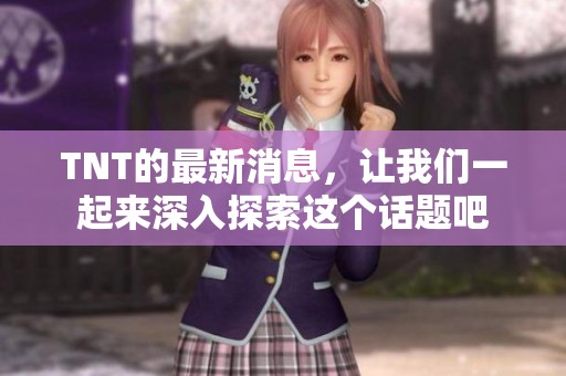 TNT的最新消息，让我们一起来深入探索这个话题吧