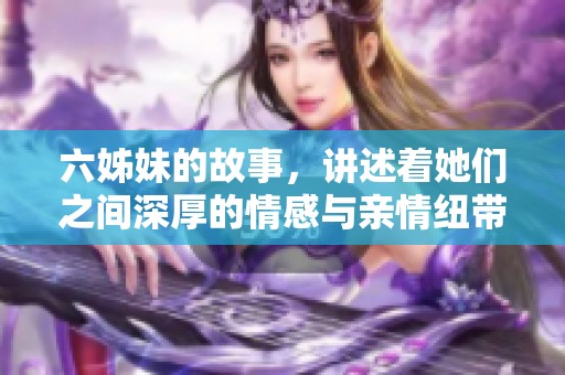 六姊妹的故事，讲述着她们之间深厚的情感与亲情纽带