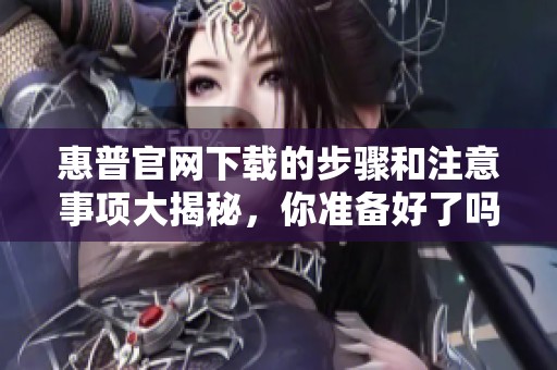 惠普官网下载的步骤和注意事项大揭秘，你准备好了吗