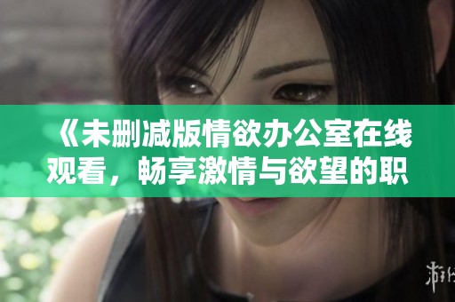 《未删减版情欲办公室在线观看，畅享激情与欲望的职场氛围》