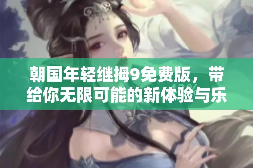 朝国年轻继拇9免费版，带给你无限可能的新体验与乐趣