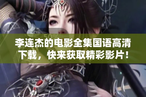 李连杰的电影全集国语高清下载，快来获取精彩影片！