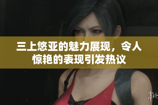 三上悠亚的魅力展现，令人惊艳的表现引发热议