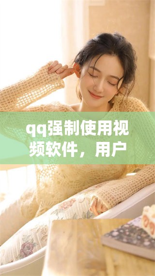 qq强制使用视频软件，用户对此表示了不同的看法和反应
