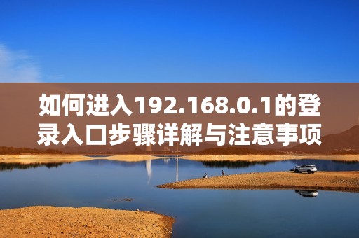如何进入192.168.0.1的登录入口步骤详解与注意事项