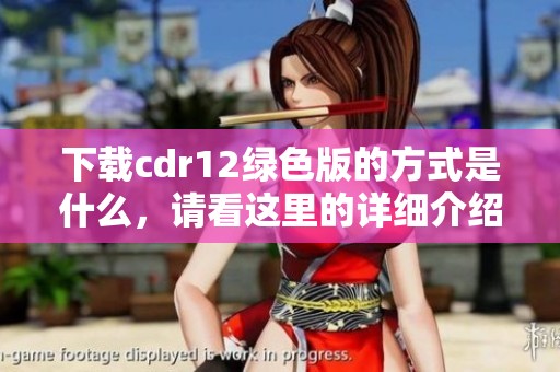 下载cdr12绿色版的方式是什么，请看这里的详细介绍与步骤