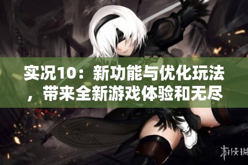 实况10：新功能与优化玩法，带来全新游戏体验和无尽乐趣