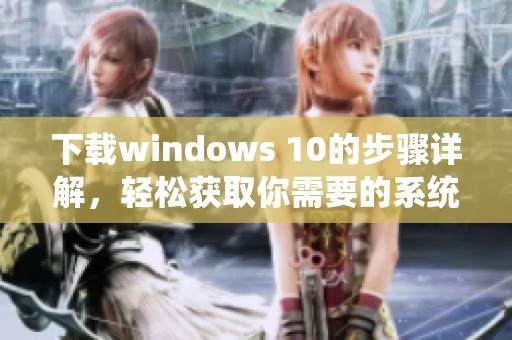 下载windows 10的步骤详解，轻松获取你需要的系统版本