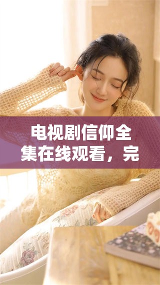 电视剧信仰全集在线观看，完全免费享受每一集精彩内容