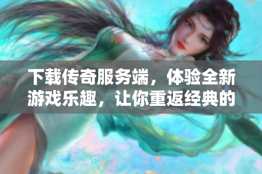 下载传奇服务端，体验全新游戏乐趣，让你重返经典的战斗世界