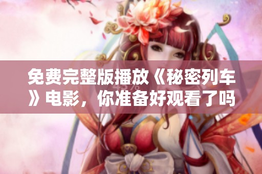 免费完整版播放《秘密列车》电影，你准备好观看了吗