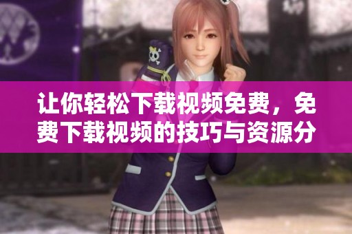 让你轻松下载视频免费，免费下载视频的技巧与资源分享