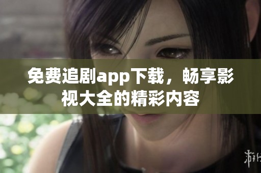 免费追剧app下载，畅享影视大全的精彩内容