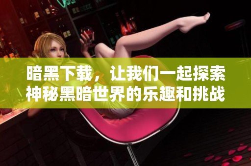 暗黑下载，让我们一起探索神秘黑暗世界的乐趣和挑战