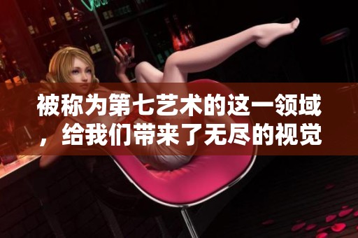 被称为第七艺术的这一领域，给我们带来了无尽的视觉享受与思想启发