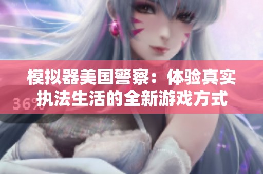 模拟器美国警察：体验真实执法生活的全新游戏方式