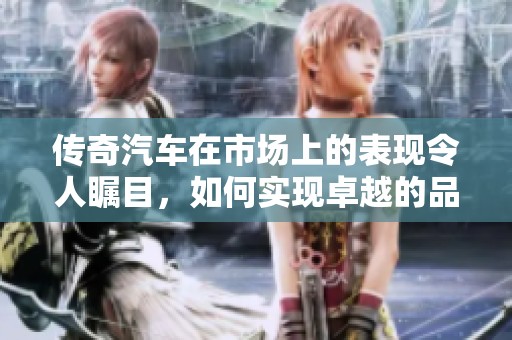 传奇汽车在市场上的表现令人瞩目，如何实现卓越的品牌成功呢