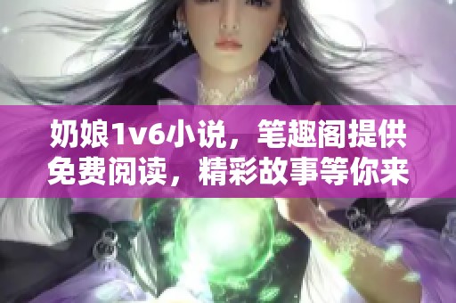 奶娘1v6小说，笔趣阁提供免费阅读，精彩故事等你来享受！