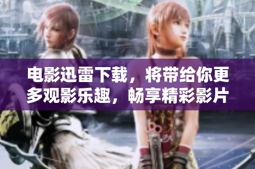电影迅雷下载，将带给你更多观影乐趣，畅享精彩影片时刻