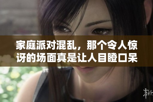 家庭派对混乱，那个令人惊讶的场面真是让人目瞪口呆