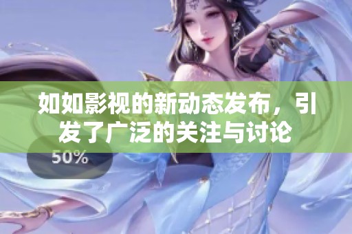 如如影视的新动态发布，引发了广泛的关注与讨论