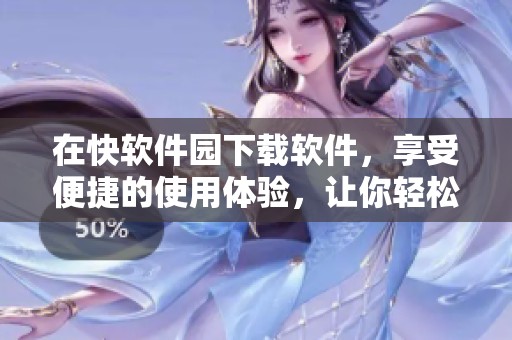 在快软件园下载软件，享受便捷的使用体验，让你轻松畅游网络资源