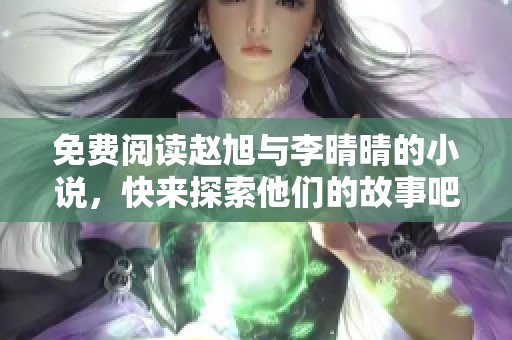 免费阅读赵旭与李晴晴的小说，快来探索他们的故事吧