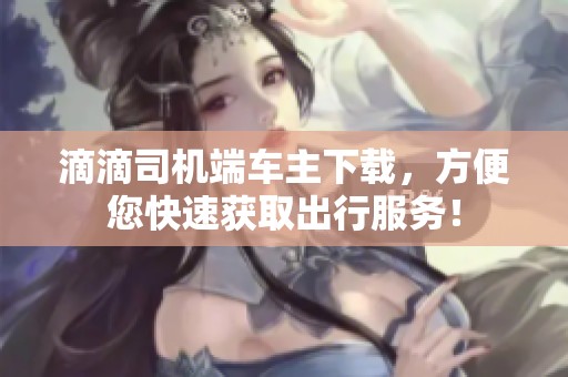滴滴司机端车主下载，方便您快速获取出行服务！