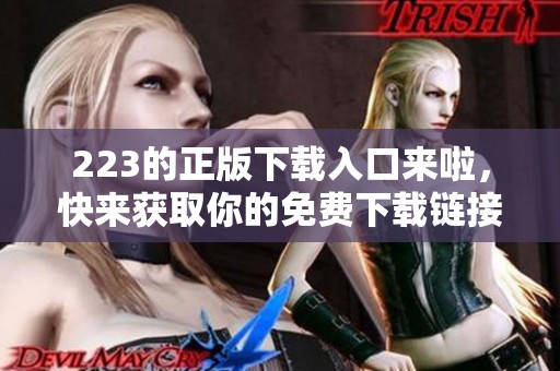 223的正版下载入口来啦，快来获取你的免费下载链接试试吧