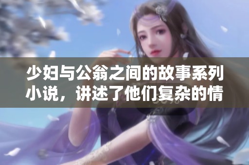 少妇与公翁之间的故事系列小说，讲述了他们复杂的情感纠葛与悲喜人生