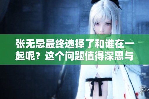 张无忌最终选择了和谁在一起呢？这个问题值得深思与探讨。