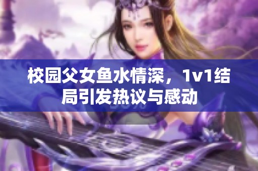 校园父女鱼水情深，1v1结局引发热议与感动