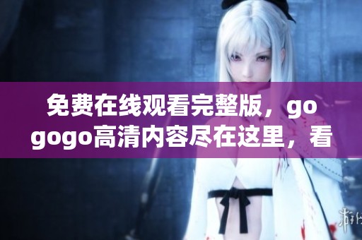 免费在线观看完整版，gogogo高清内容尽在这里，看完尽兴不过瘾