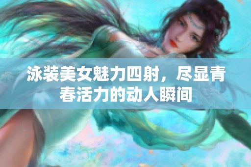 泳装美女魅力四射，尽显青春活力的动人瞬间