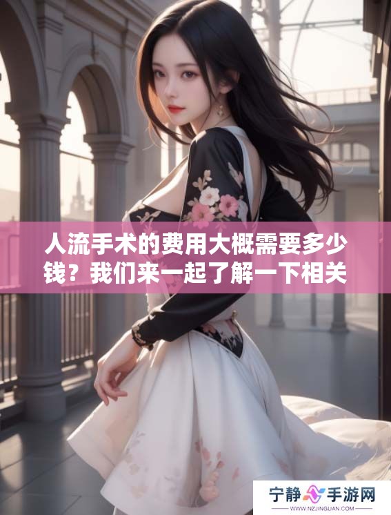人流手术的费用大概需要多少钱？我们来一起了解一下相关的费用信息。