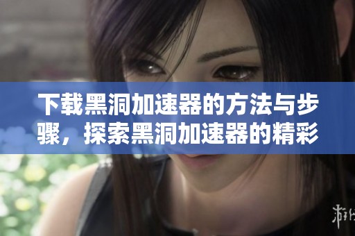 下载黑洞加速器的方法与步骤，探索黑洞加速器的精彩内容与功能