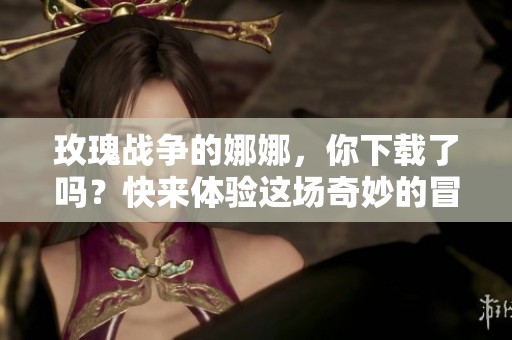 玫瑰战争的娜娜，你下载了吗？快来体验这场奇妙的冒险吧！