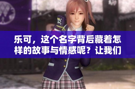 乐可，这个名字背后藏着怎样的故事与情感呢？让我们一同探寻乐可的精彩世界。