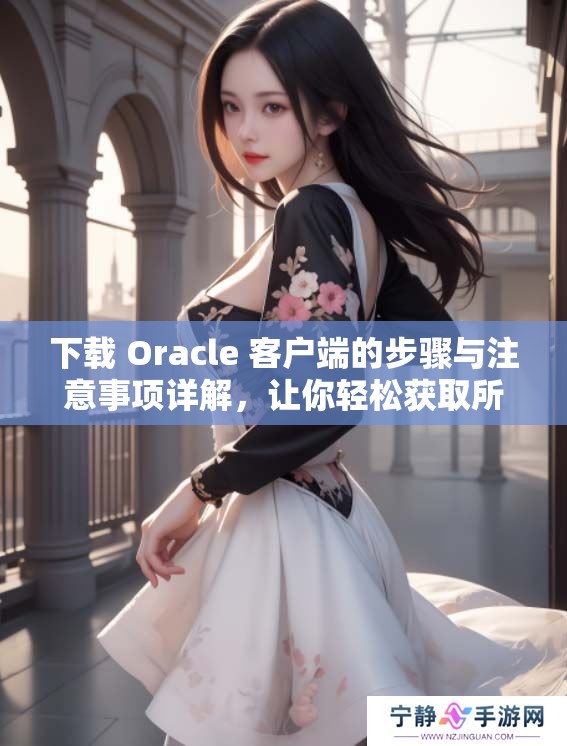 下载 Oracle 客户端的步骤与注意事项详解，让你轻松获取所需软件