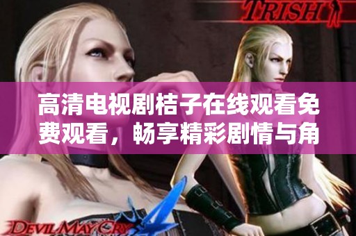 高清电视剧桔子在线观看免费观看，畅享精彩剧情与角色故事带来的无限魅力