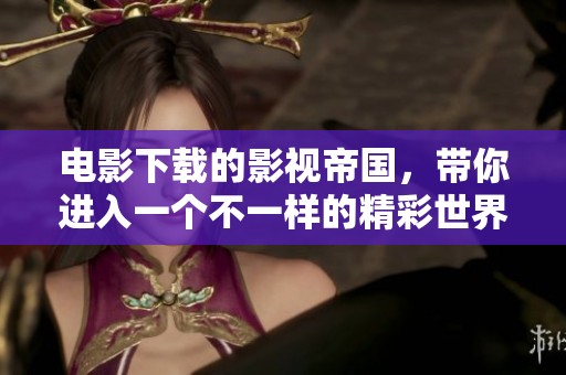 电影下载的影视帝国，带你进入一个不一样的精彩世界