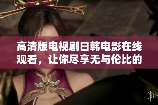 高清版电视剧日韩电影在线观看，让你尽享无与伦比的视觉盛宴